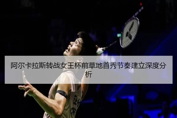 阿尔卡拉斯转战女王杯前草地首秀节奏建立深度分析 | xingkong