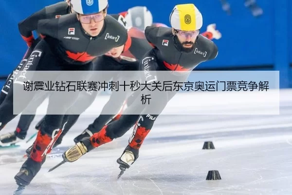 谢震业钻石联赛冲刺十秒大关后东京奥运门票竞争解析